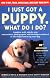 I Just Got a Puppy, What Do I Do?: How to Buy, Train, Understand, and Enjoy Your Puppy