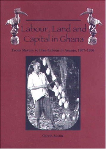 Labour, Land, and Capital in Ghana: From Slavery to Free Labour in Asante, 1807-1956 (Rochester Studies in African History and the Diaspora)