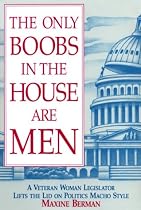 The Only Boobs in the House Are Men: A Veteran Woman Legislator Lifts the Lid on Politics MacHo Style