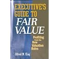 Executive's Guide to Fair Value: Profiting from the New Valuation Rules