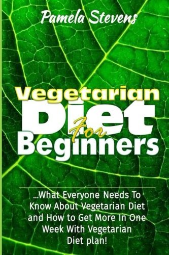 Vegetarian Diet for Beginners: What Everyone Needs to Know About Vegetarian Diet and How to Get More In One Week With Vegetarian Diet Plan!