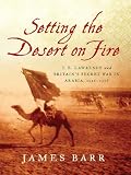 Setting the Desert on Fire: T. E. Lawrence and Britain's Secret War in Arabia, 1916-1918