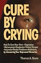 Cure by Crying: How to Cure Your Own, Depression, Nervousness, Headaches, Violent Temper, Insomnia, Marital Problems, Addictions by Uncovering Your Repressed memories