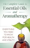 Essential Oils And Aromatherapy: The Complete Guide: Everything You Need To Know For Health And Vitality (Herbs, Alternative Medicine, Natural Remedies,)