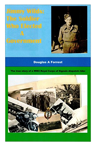 Jimmy Wilds: The Soldier Who Elected A Government: The true story of a WW2 Royal Corps of Signals dispatch rider