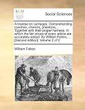 A Treatise on Carriages. Comprehending Coaches, Chariots, Phaetons, ... Together with Their Proper Harness. in Which the Fair Prices of Every Articl
