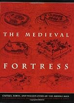 The Medieval Fortress: Castles, Forts, and Walled Cities Of the Middle Ages