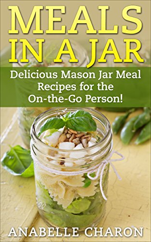Meals in a Jar: Make Quick, Simple and Healthy Meals in a Jar That Save Time! Delicious Mason Jar Meal Recipes for the On-the-Go Person! (C