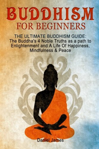 Buddhism for Beginners: The Ultimate Buddhism Guide: The Buddha's 4 Noble Truths as a Path to Enlightenment and A Life Of Happiness, Mindfulness & Peace! (Buddhism for Beginners, Zen)