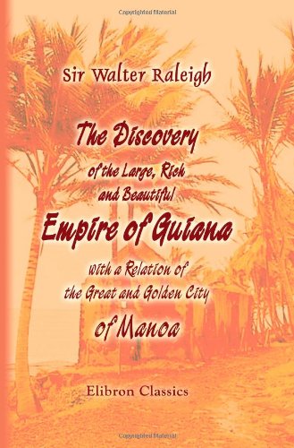 The Discovery of the Large, Rich, and Beautiful Empire of Guiana, with a Relation of the Great and Golden City of Manoa