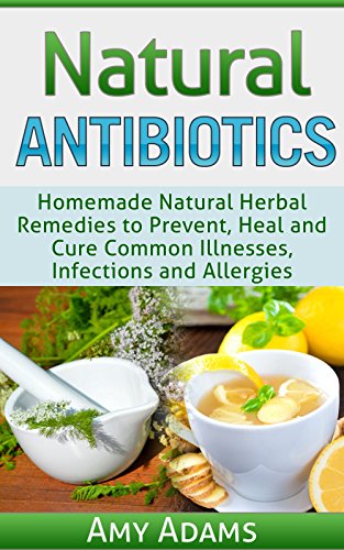 Natural Antibiotics: Homemade Natural Herbal Remedies to Prevent, Heal and Cure Common Illnesses, Infections and Allergies (Natural Remedies Book 1)