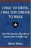 I Had to Drive, I Was Too Drunk to Walk: 101 of the Funniest, Most Bizarre Excuses Given to Traffic Cops