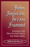 Father, Forgive Me for I Am Frustrated: Growing in Your Faith Even When It Isn't Easy Being Catholic