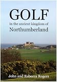 Golf in the ancient kingdom of Northumberland : a magical place of natural beauty, rich history, engaging settlements and fine glof courses