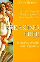Breaking Free to Health, Wealth & Happiness: 100'S of Powerful Ways to Release Limiting Beliefs