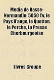 Mdia de Basse-Normandie: 5050 TV, Le Pays D'Auge, Le Quetton, Le Perche, La Presse Cherbourgeoise-
