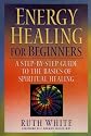 Energy Healing for Beginners: A Step-by-Step Guide to the Basics of Spiritual Healing