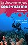 La photo num�rique sous-marine : Guide expert