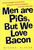 Men are Pigs, But We Love Bacon: Not-so-straight Answers from America s Most Outrageous Gay Sex Columnist