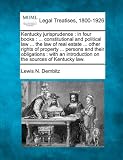 Kentucky jurisprudence: in four books : ... constitutional and political law ... the law of real estate ... other rights of property ... persons and ... introduction on the sources of Kentucky law.