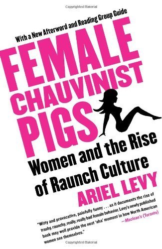 Female Chauvinist Pigs: Women and the Rise of Raunch Culture 1st (first) Edition by Levy, Ariel published by Free Press (2006) Paperback