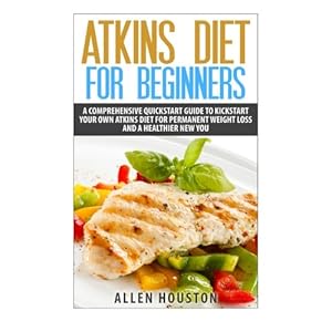 Atkins Diet For Beginners: A Comprehensive Quickstart Guide To Kickstart Your Own Atkins Diet For Permanent Weight Loss and A Healthier New You (Atkin