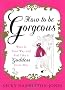How to be Gorgeous: Wear It Your Way and Feel Like a Goddess Every Day
