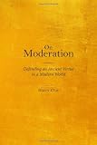 On Moderation: Defending an Ancient Virtue in a Modern World