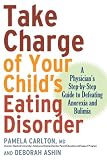 Take Charge of Your Child's Eating Disorder: A Physician's Step-by-Step Guide to Defeating Anorexia and Bulimia Pamela Carlton, Deborah Ashin