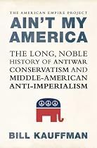 Ain't My America: The Long, Noble History of Antiwar Conservatism and Middle-American Anti-Imperialism (American Empire Project)