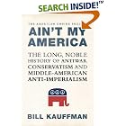 Click here to buy Ain't My America: The Long, Noble History of Antiwar Conservatism and Middle-American Anti-Imperialism by  Bill Kauffman.