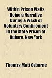 Within Prison Walls Being a Narrative During a Week of Voluntary Confinement in the State Prison at Auburn, New York