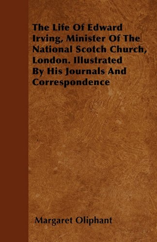 The Life Of Edward Irving, Minister Of The National Scotch Church, London. Illustrated By His Journals And Correspondence