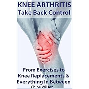 Knee Arthritis: Take Back Control: From Exercises to Knee Replacements & Everything In Between