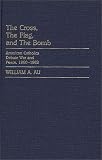 The Cross, The Flag, And The Bomb : American Catholics  Debate War And Peace, 1960-1983