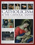The complete illustrated history of Catholicism & the Catholic saints : a comprehensive account of the history, philosophy and practice of Catholic Christianity and a guide to the most significant sai