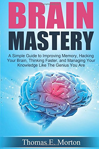 brain mastery a simple guide to improving memory hacking your brain thinking