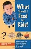 What Should I Feed My Kids?: How to Keep Your Children Healthy by Teaching Them to Eat Right