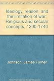 Ideology, reason, and the limitation of war : religious and secular concepts, 1200-1740