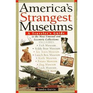 America's Strangest Museums: A Traveler's Guide to the Most Unusual and Eccentric Collections