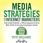 Media Strategies for Internet Marketers: How to Use Publicity + Offline Exposure to Drive More Traffic & Increase Conversions Online | Pete Williams