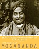 How to Achieve Glowing Health and Vitality: The Wisdom of Yogananda, Volume 6
