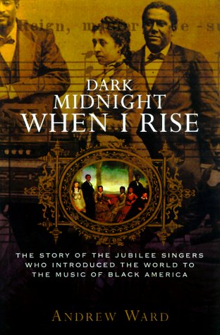 Dark Midnight When I Rise: The Story of the Jubilee Singers, Who Introduced the World to the Music of Black America, by Andrew Ward Dark Midnight When I Rise: The Story of the Jubilee Singers, Who Introduced the World to the Music of Black America, by Andrew Ward