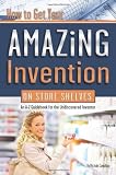 How to Get Your Amazing Invention on Store Shelves: An A-z Guidebook for the Undiscovered Inventor