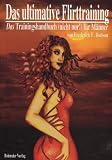Das ultimative Flirttraining - Ein Kurs im Flirten. Ein Trainingshandbuch (nicht nur!) f�r M�nner
