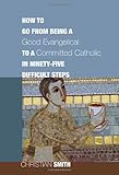 How to Go from Being a Good Evangelical to a Committed Catholic in Ninety-Five Difficult Steps: