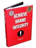 Achieve Brand Integrity: Ten Truths You Must Know to Enhance Employee Performance and Increase Company Profits