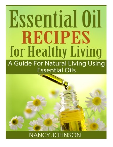 Essential Oil Recipes For Healthy Living: A Guide For Natural Living Using Essential Oils, by Nancy Johnson