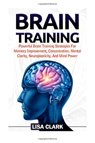 brain training powerful brain training strategies for memory improvement concentration mental clarity neuroplasticity