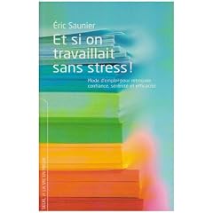 Et si on travaillait sans stress ! : Mode d'emploi pour retrouver confiance, s�r�nit� et efficacit�